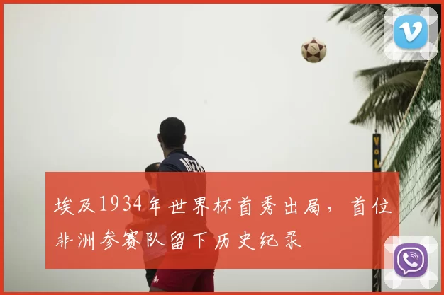 埃及1934年世界杯首秀出局，首位非洲参赛队留下历史纪录