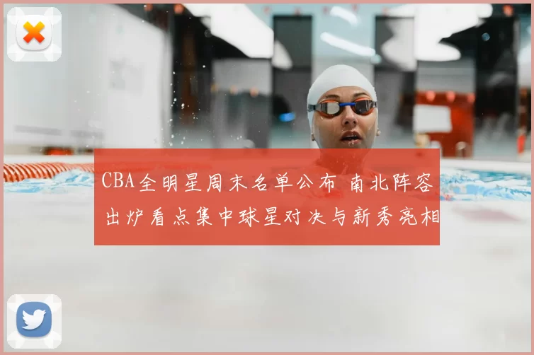 CBA全明星周末名单公布 南北阵容出炉看点集中球星对决与新秀亮相