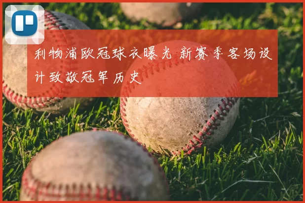 利物浦欧冠球衣曝光 新赛季客场设计致敬冠军历史