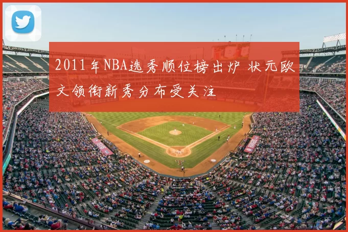 2011年NBA选秀顺位榜出炉 状元欧文领衔新秀分布受关注