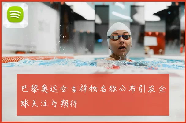 巴黎奥运会吉祥物名称公布引发全球关注与期待