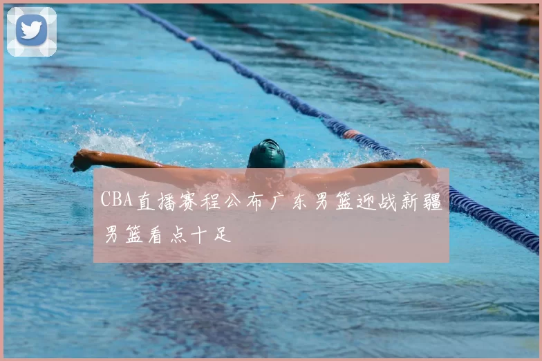 CBA直播赛程公布广东男篮迎战新疆男篮看点十足