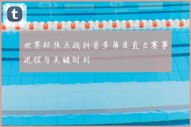 世界杯焦点战抖音多角度直击赛事进程与关键时刻