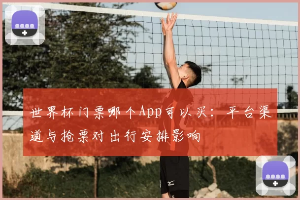 世界杯门票哪个App可以买：平台渠道与抢票对出行安排影响