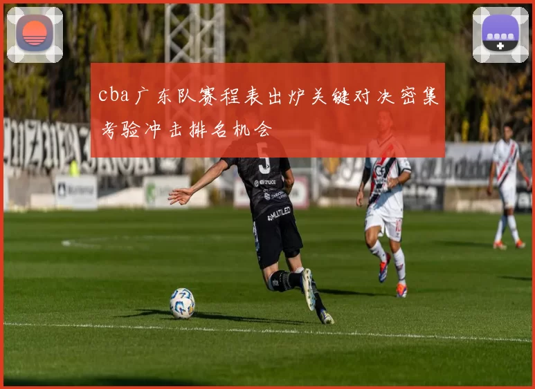 cba广东队赛程表出炉关键对决密集考验冲击排名机会