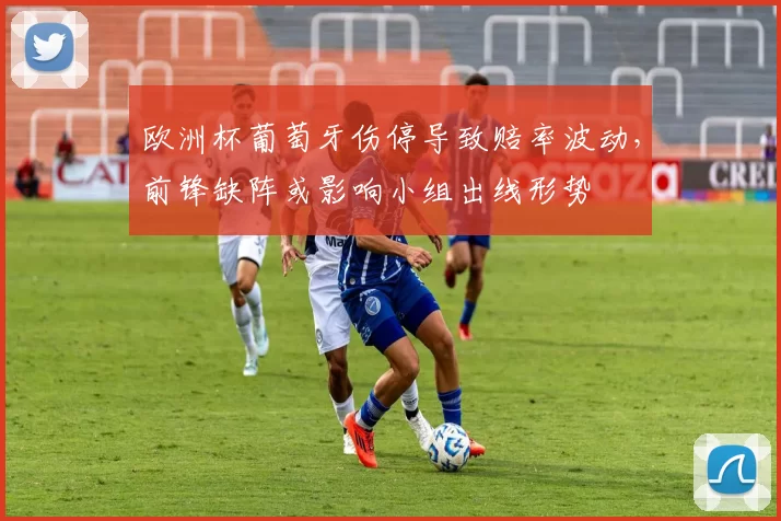 欧洲杯葡萄牙伤停导致赔率波动,前锋缺阵或影响小组出线形势