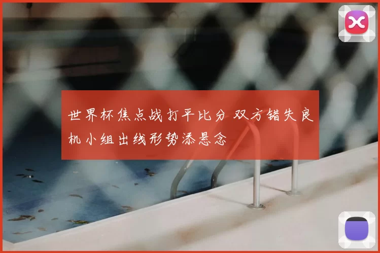 世界杯焦点战打平比分 双方错失良机小组出线形势添悬念