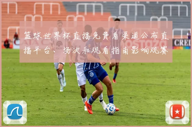 篮球世界杯直播免费看渠道公布直播平台、场次和观看指南影响观赛人数