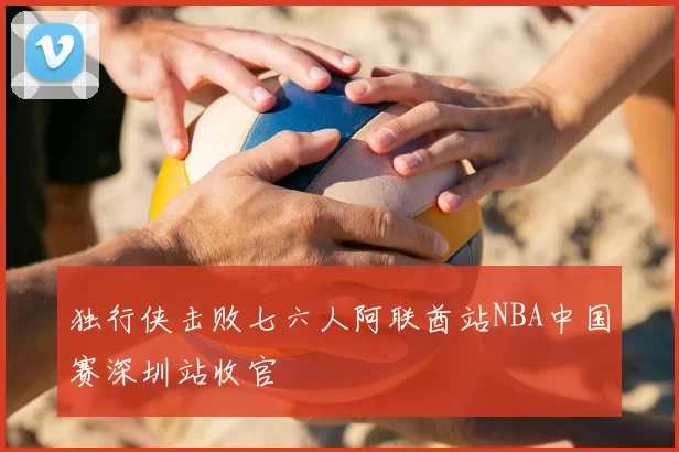 独行侠击败七六人阿联酋站NBA中国赛深圳站收官