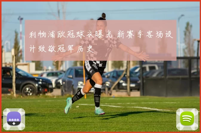 利物浦欧冠球衣曝光 新赛季客场设计致敬冠军历史