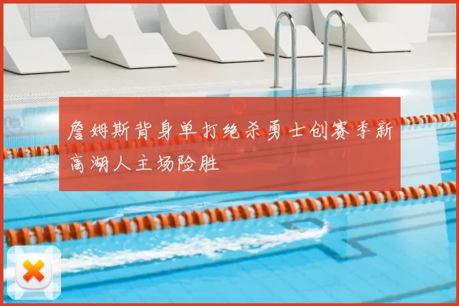 詹姆斯背身单打绝杀勇士创赛季新高湖人主场险胜