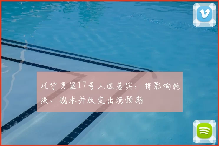 辽宁男篮17号人选落实,将影响轮换、战术并改变出场预期