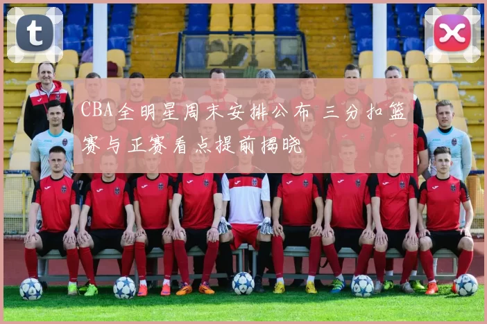 CBA全明星周末安排公布 三分扣篮赛与正赛看点提前揭晓