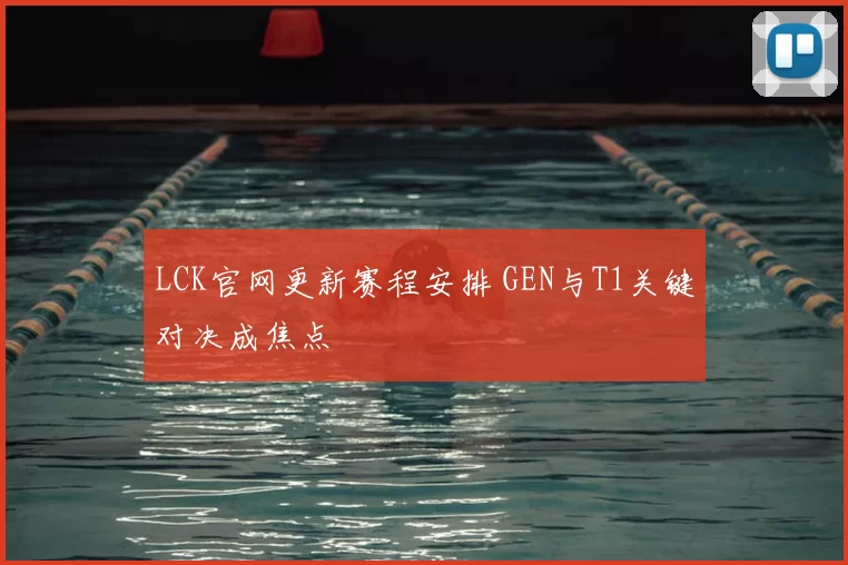 LCK官网更新赛程安排 GEN与T1关键对决成焦点