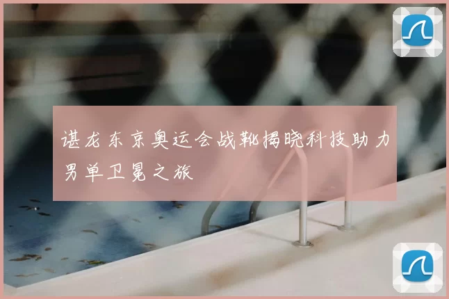 谌龙东京奥运会战靴揭晓科技助力男单卫冕之旅