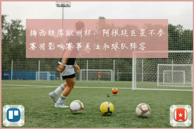 梅西缺席欧洲杯，阿根廷巨星不参赛将影响赛事关注和球队阵容