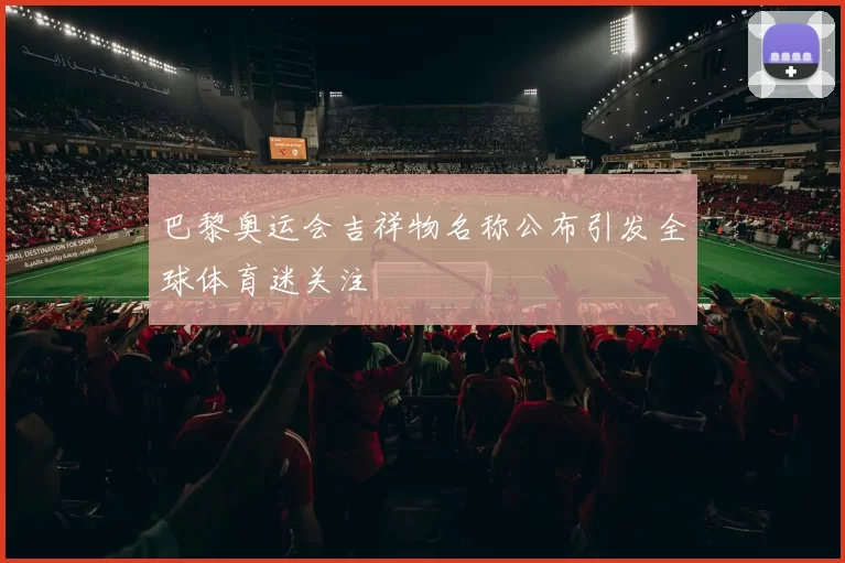 巴黎奥运会吉祥物名称公布引发全球体育迷关注