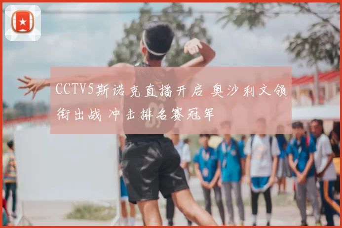 CCTV5斯诺克直播开启 奥沙利文领衔出战 冲击排名赛冠军