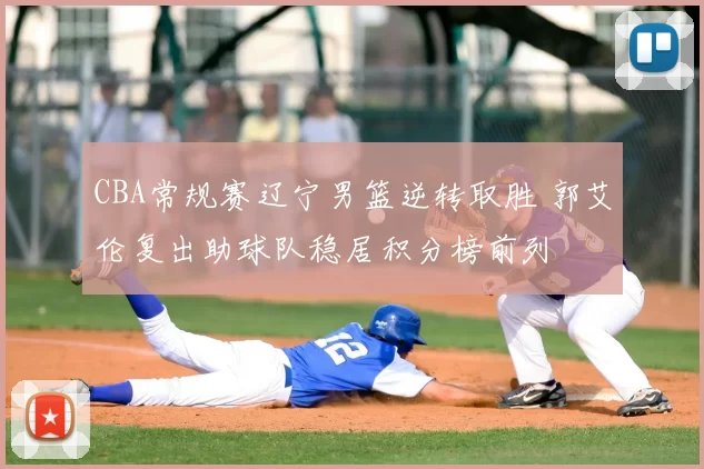 CBA常规赛辽宁男篮逆转取胜 郭艾伦复出助球队稳居积分榜前列