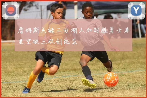 詹姆斯关键三分湖人加时胜勇士库里空砍三双创纪录