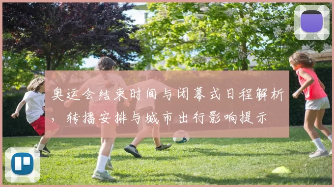 奥运会结束时间与闭幕式日程解析，转播安排与城市出行影响提示