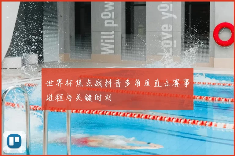 世界杯焦点战抖音多角度直击赛事进程与关键时刻