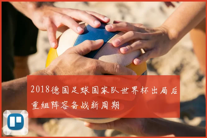 2018德国足球国家队世界杯出局后重组阵容备战新周期