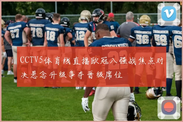 CCTV5体育线直播欧冠八强战焦点对决悬念升级争夺晋级席位