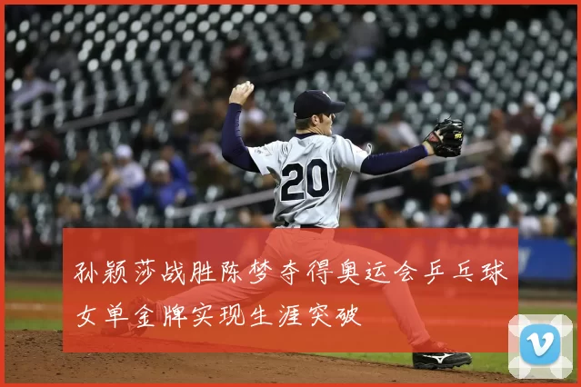 孙颖莎战胜陈梦夺得奥运会乒乓球女单金牌实现生涯突破