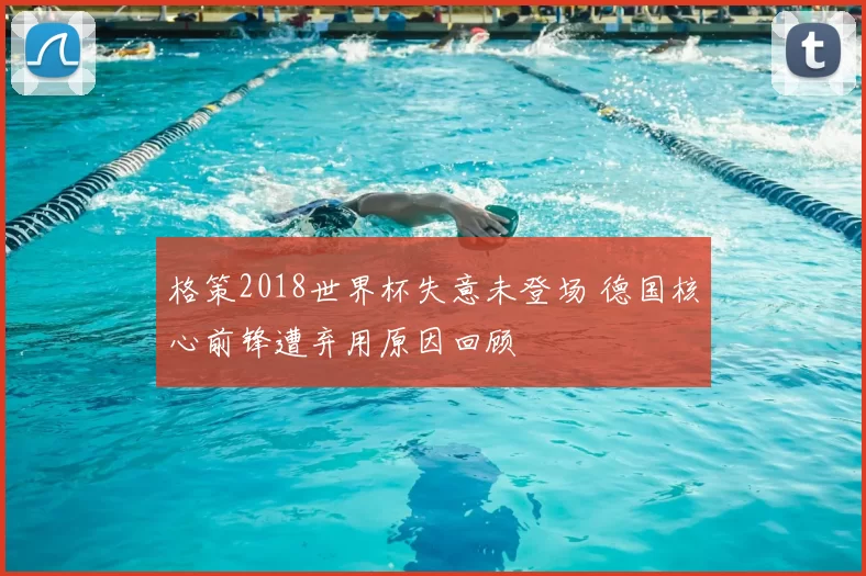 格策2018世界杯失意未登场 德国核心前锋遭弃用原因回顾