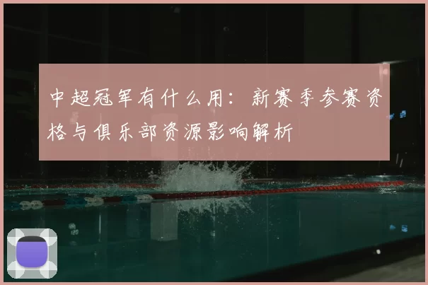 中超冠军有什么用：新赛季参赛资格与俱乐部资源影响解析