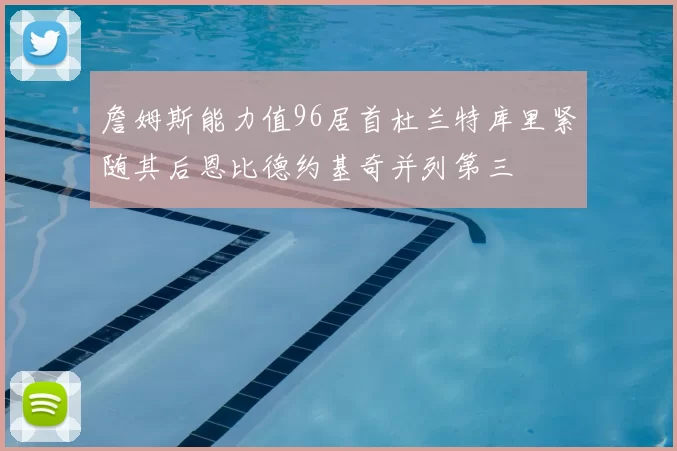 詹姆斯能力值96居首杜兰特库里紧随其后恩比德约基奇并列第三