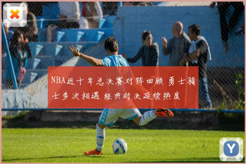 NBA近十年总决赛对阵回顾 勇士骑士多次相遇 经典对决延续热度