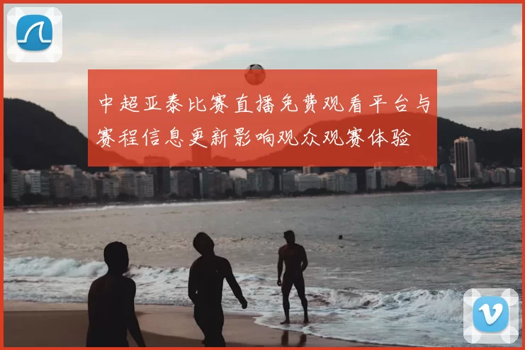 中超亚泰比赛直播免费观看平台与赛程信息更新影响观众观赛体验