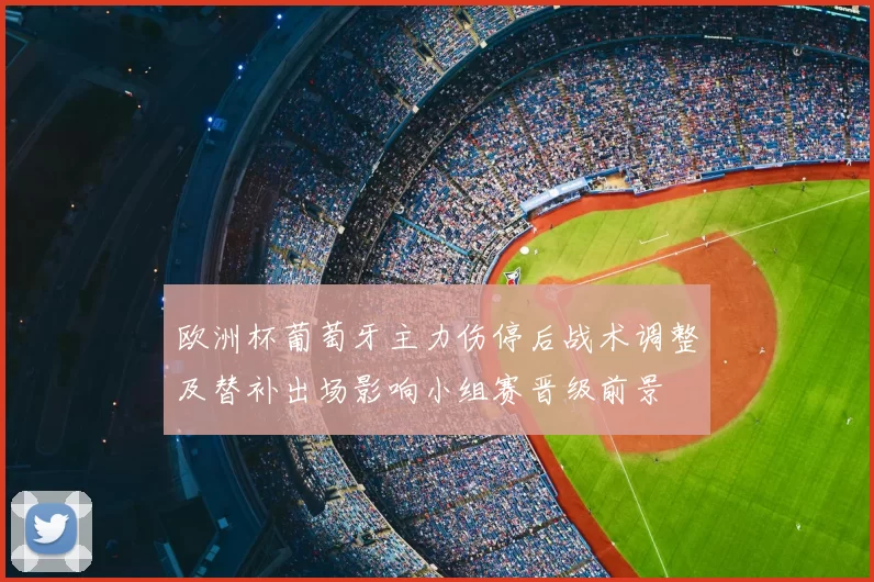 欧洲杯葡萄牙主力伤停后战术调整及替补出场影响小组赛晋级前景