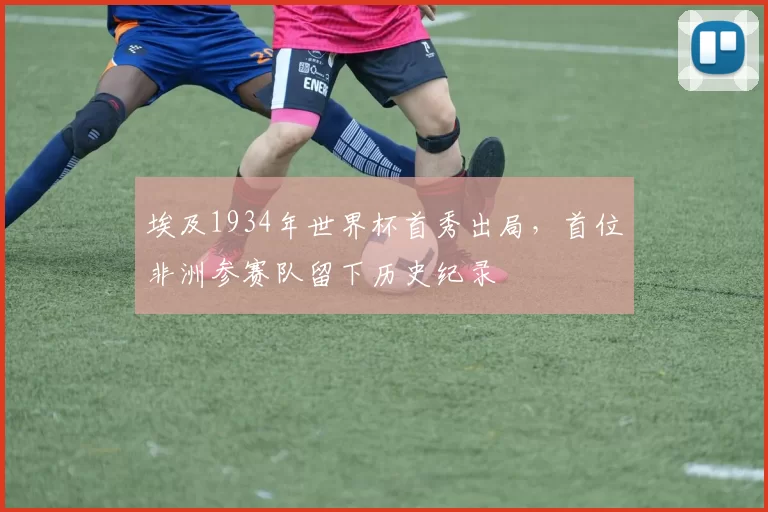 埃及1934年世界杯首秀出局，首位非洲参赛队留下历史纪录