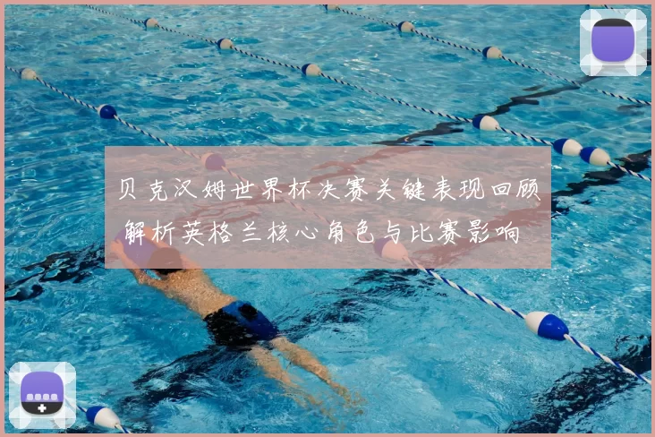 贝克汉姆世界杯决赛关键表现回顾 解析英格兰核心角色与比赛影响