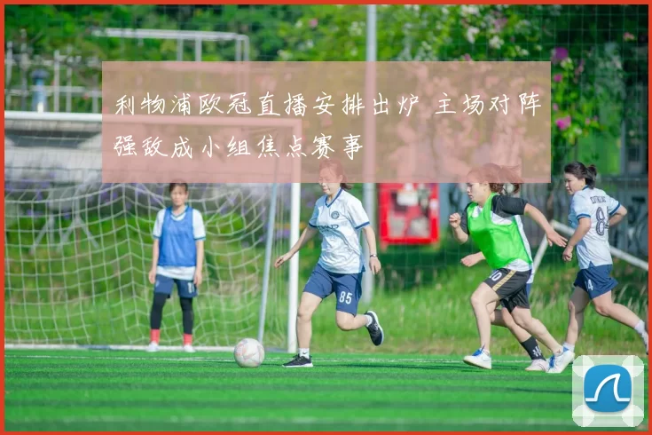 利物浦欧冠直播安排出炉 主场对阵强敌成小组焦点赛事