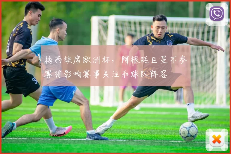 梅西缺席欧洲杯,阿根廷巨星不参赛将影响赛事关注和球队阵容