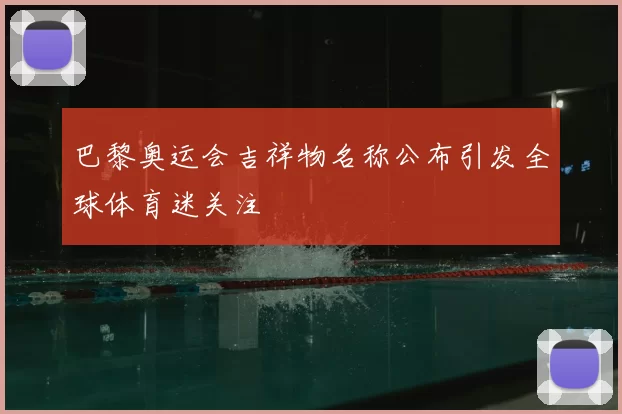 巴黎奥运会吉祥物名称公布引发全球体育迷关注