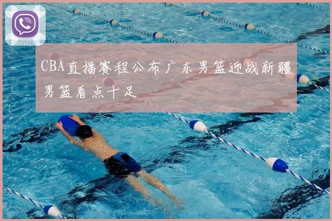 CBA直播赛程公布广东男篮迎战新疆男篮看点十足