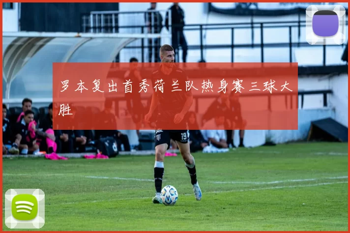 罗本复出首秀荷兰队热身赛三球大胜