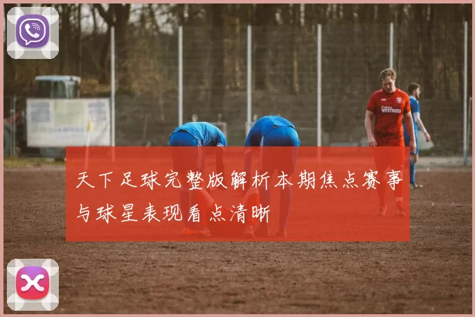 天下足球完整版解析本期焦点赛事与球星表现看点清晰