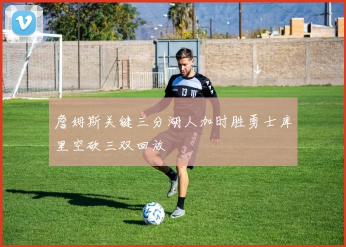 詹姆斯关键三分湖人加时胜勇士库里空砍三双回放