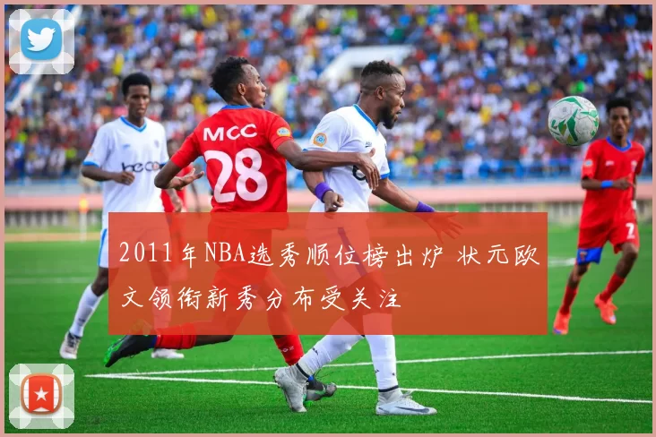 2011年NBA选秀顺位榜出炉 状元欧文领衔新秀分布受关注