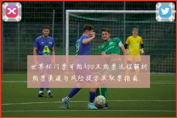 世界杯门票可购App及购票流程解析 购票渠道与风险提示及取票指南