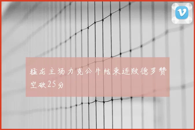 猛龙主场力克公牛结束连败德罗赞空砍25分