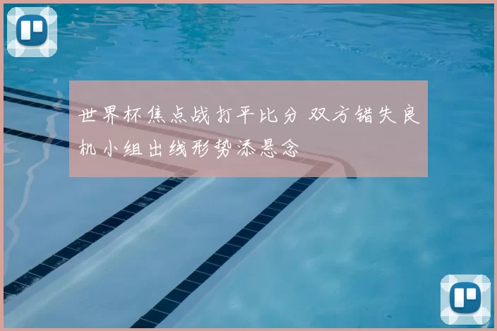 世界杯焦点战打平比分 双方错失良机小组出线形势添悬念